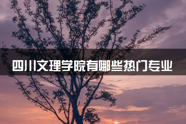 四川文理学院有哪些热门专业 推荐的王牌专业