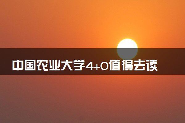 中国农业大学4+0值得去读吗 可以选择哪些专业