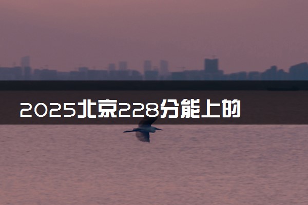 2025北京228分能上的大学有哪些 可以报考院校名单