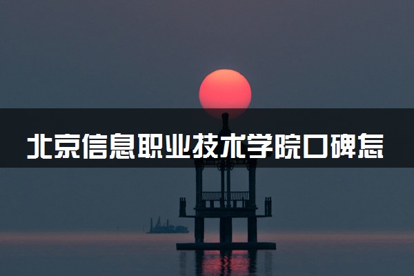 北京信息职业技术学院口碑怎么样 学校好不好
