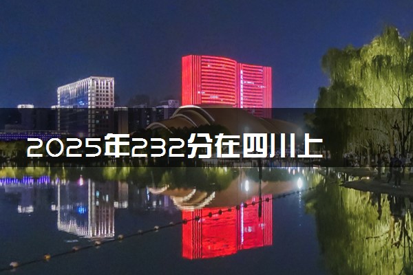 2025年232分在四川上什么大学好 近三年录取分数线是多少