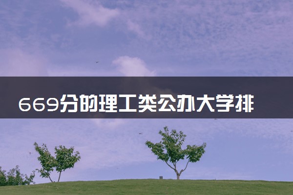 669分的理工类公办大学排行榜（2025考生参考)