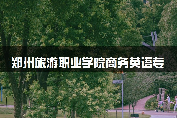 郑州旅游职业学院商务英语专业怎么样 录取分数线多少