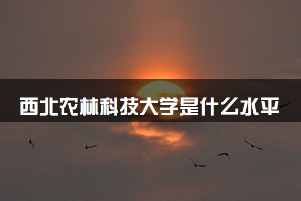 西北农林科技大学是什么水平 好不好考