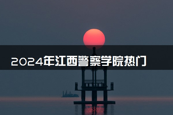 2024年江西警察学院热门专业全国排名 有哪些专业比较好