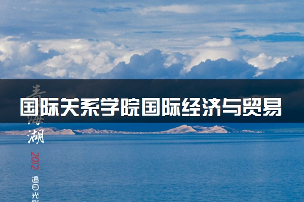 国际关系学院国际经济与贸易专业怎么样 录取分数线多少