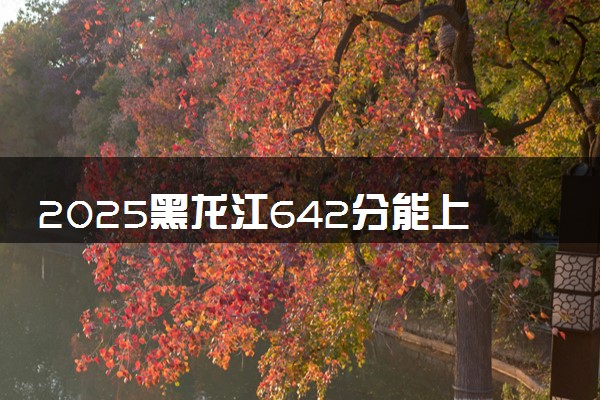 2025黑龙江642分能上的大学有哪些 可以报考院校名单