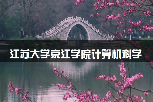 江苏大学京江学院计算机科学与技术专业怎么样 录取分数线多少