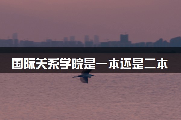 国际关系学院是一本还是二本 算好大学吗