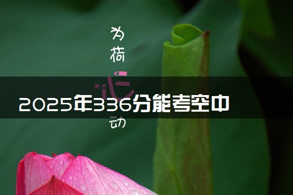 2025年336分能考空中乘务专业吗 336分空中乘务专业大学推荐