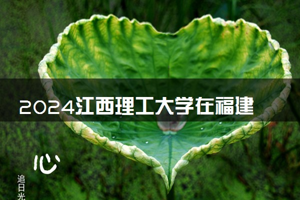 2024江西理工大学在福建录取分数线 各专业分数及位次