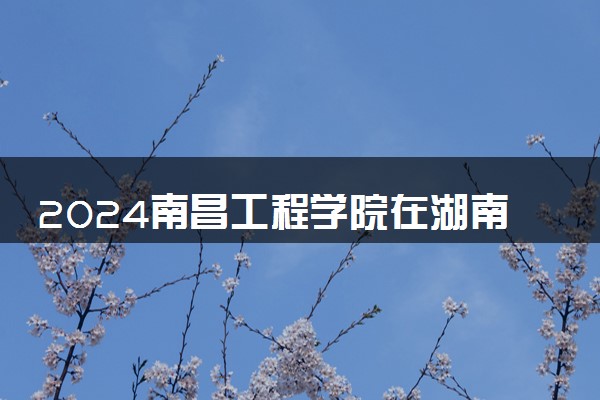 2024南昌工程学院在湖南录取分数线 各专业分数及位次