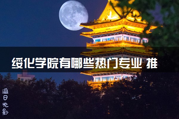绥化学院有哪些热门专业 推荐的王牌专业