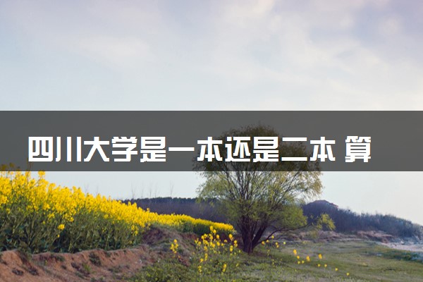 四川大学是一本还是二本 算好大学吗