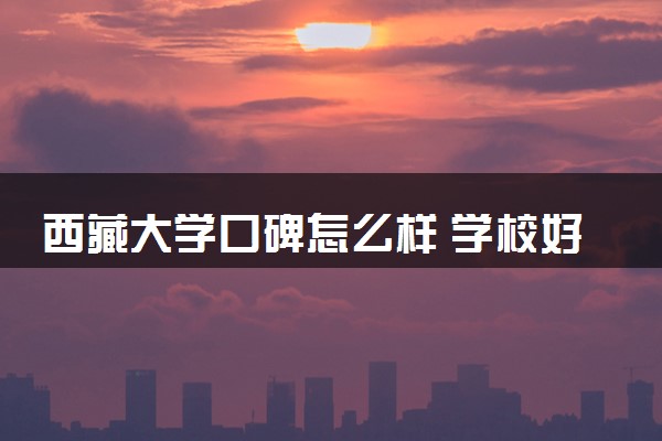 西藏大学口碑怎么样 学校好不好