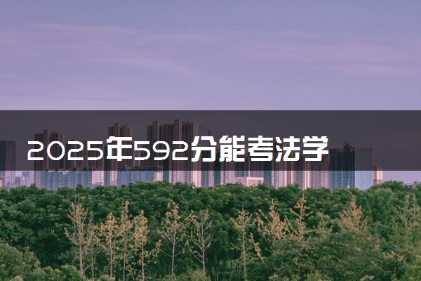 2025年592分能考法学专业吗 592分法学专业大学推荐
