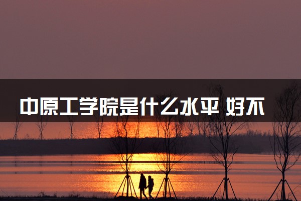 中原工学院是什么水平 好不好考