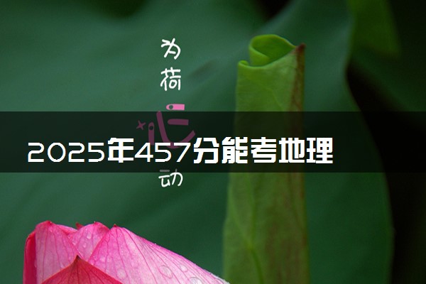 2025年457分能考地理科学专业吗 457分地理科学专业大学推荐