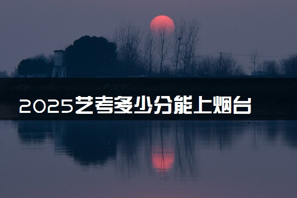 2025艺考多少分能上烟台南山学院 最低分数线是多少