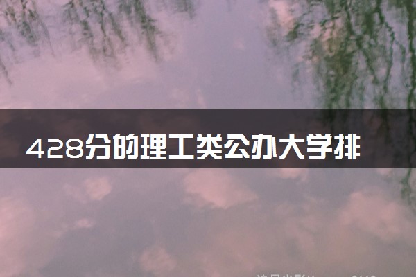 428分的理工类公办大学排行榜（2025考生参考)