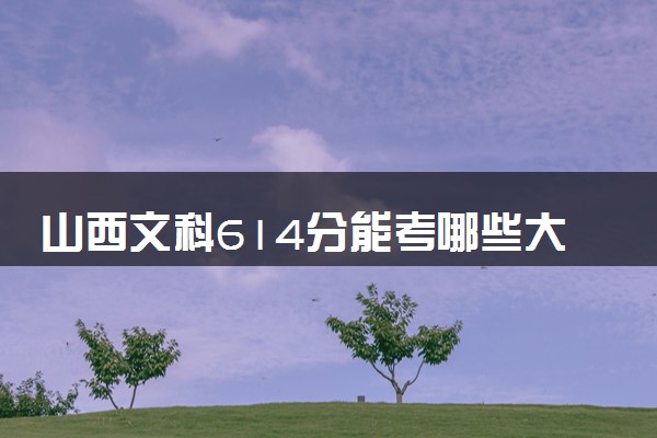 山西文科614分能考哪些大学 2025考生稳上的大学名单