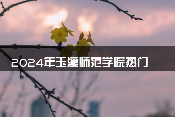 2024年玉溪师范学院热门专业全国排名 有哪些专业比较好