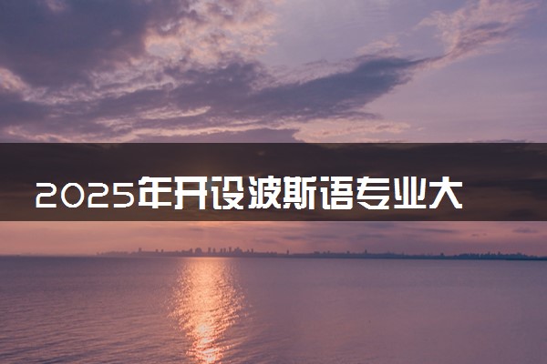 2025年开设波斯语专业大学排名及评级 高校排行榜