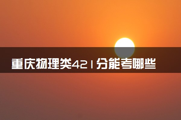 重庆物理类421分能考哪些大学 2025考生稳上的大学名单