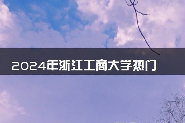 2024年浙江工商大学热门专业全国排名 有哪些专业比较好