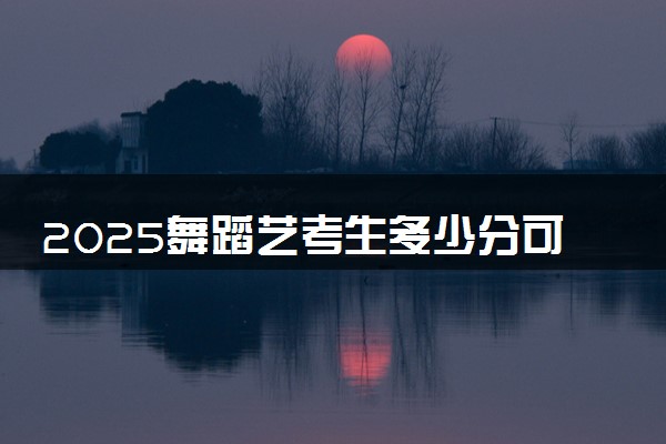 2025舞蹈艺考生多少分可以报四川天一学院