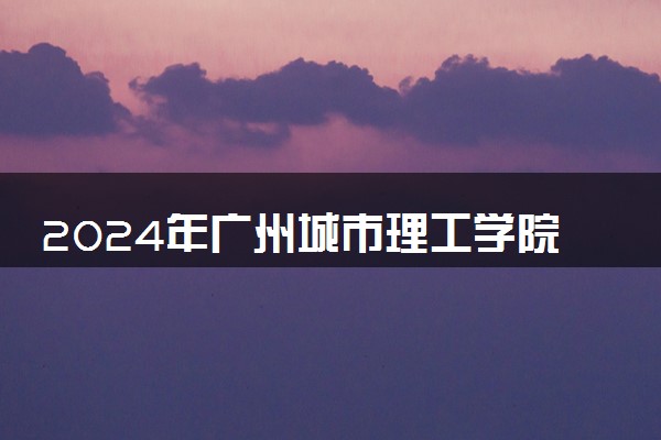 2024年广州城市理工学院热门专业全国排名 有哪些专业比较好