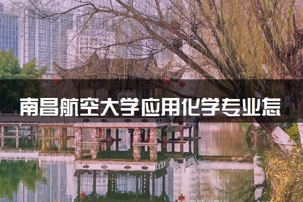 南昌航空大学应用化学专业怎么样 录取分数线多少