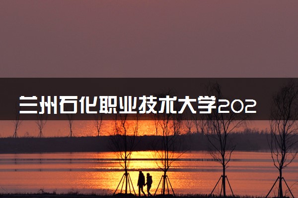 兰州石化职业技术大学2024各省录取分数线及最低位次是多少