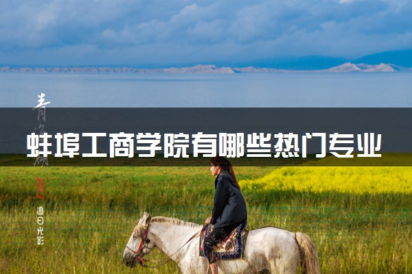 蚌埠工商学院有哪些热门专业 推荐的王牌专业