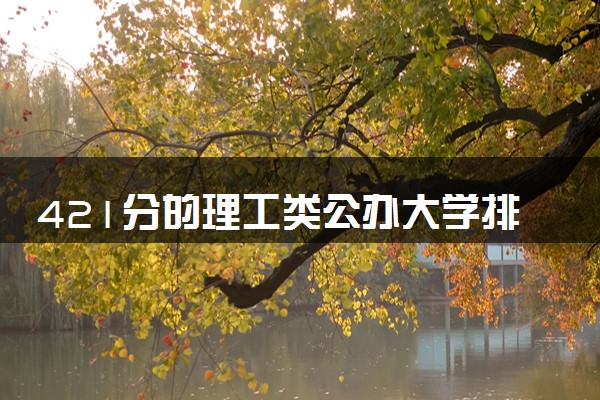 421分的理工类公办大学排行榜（2025考生参考)