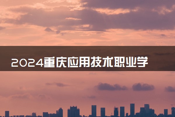 2024重庆应用技术职业学院在四川录取分数线 各专业分数及位次