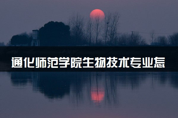 通化师范学院生物技术专业怎么样 录取分数线多少