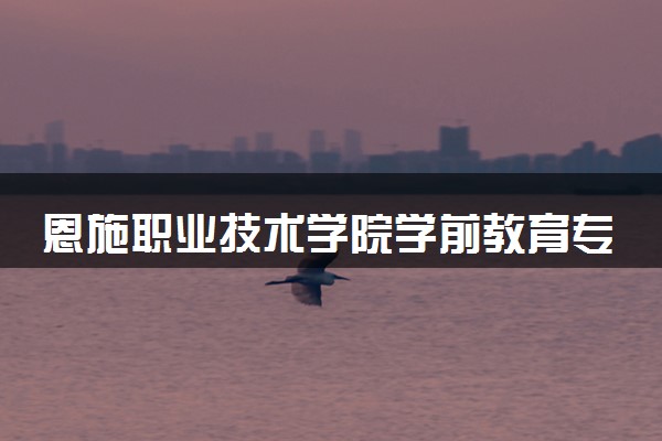 恩施职业技术学院学前教育专业怎么样 录取分数线多少