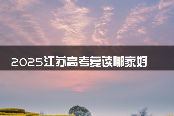 2025江苏高考复读哪家好 如何挑选学校