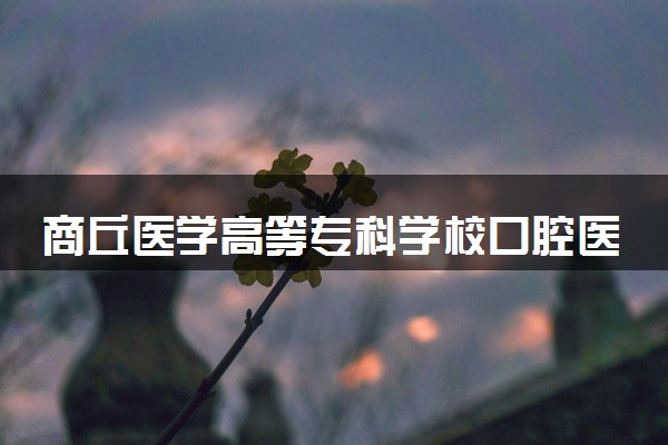 商丘医学高等专科学校口腔医学技术专业怎么样 录取分数线多少