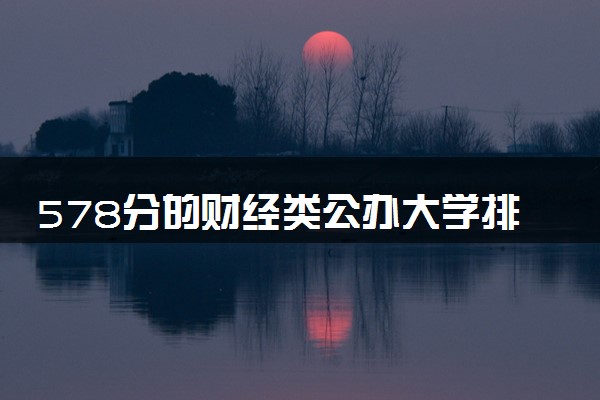 578分的财经类公办大学排行榜（2025考生参考)