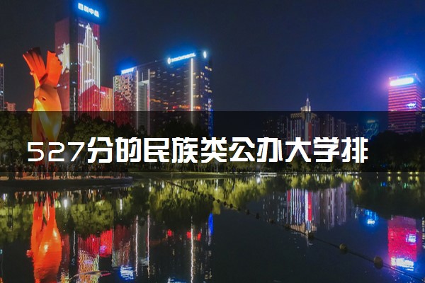 527分的民族类公办大学排行榜（2025考生参考)