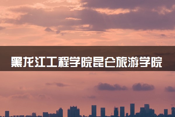 黑龙江工程学院昆仑旅游学院有哪些热门专业 推荐的王牌专业