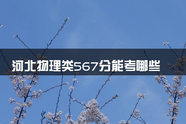 河北物理类567分能考哪些大学 2025考生稳上的大学名单