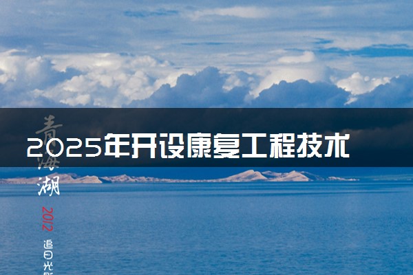 2025年开设康复工程技术专业大学排名及评级 高校排行榜
