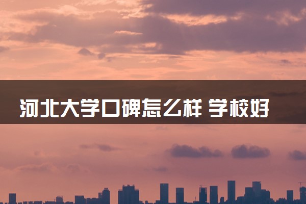 河北大学口碑怎么样 学校好不好