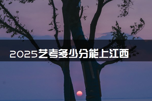 2025艺考多少分能上江西警察学院 最低分数线是多少