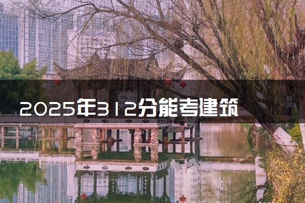 2025年312分能考建筑工程技术专业吗 312分建筑工程技术专业大学推荐