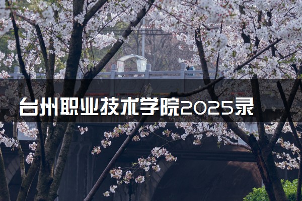台州职业技术学院2025录取分数线整理 最低多少分可以考上