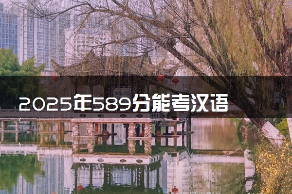 2025年589分能考汉语国际教育专业吗 589分汉语国际教育专业大学推荐